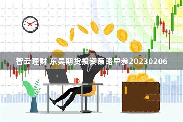 智云理财 东吴期货投资策略早参20230206