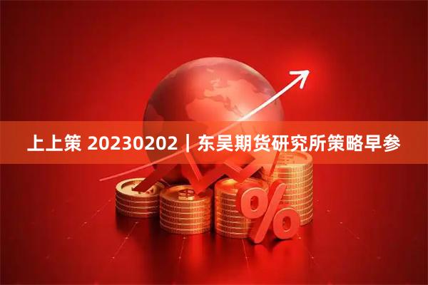 上上策 20230202｜东吴期货研究所策略早参