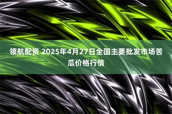 领航配资 2025年4月27日全国主要批发市场苦瓜价格行情