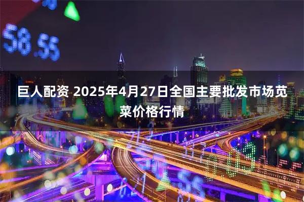 巨人配资 2025年4月27日全国主要批发市场苋菜价格行情