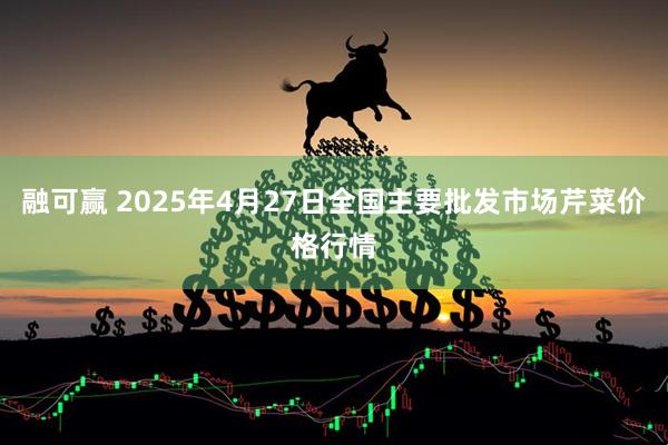 融可赢 2025年4月27日全国主要批发市场芹菜价格行情