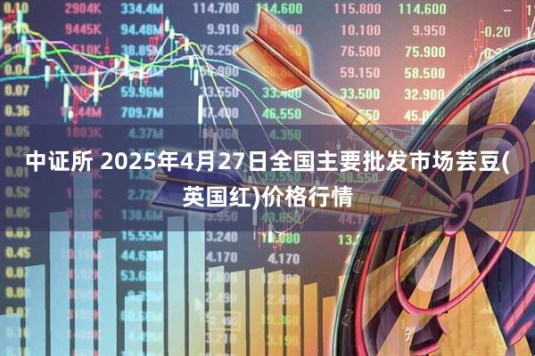 中证所 2025年4月27日全国主要批发市场芸豆(英国红)价格行情