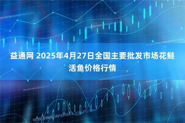 益通网 2025年4月27日全国主要批发市场花鲢活鱼价格行情