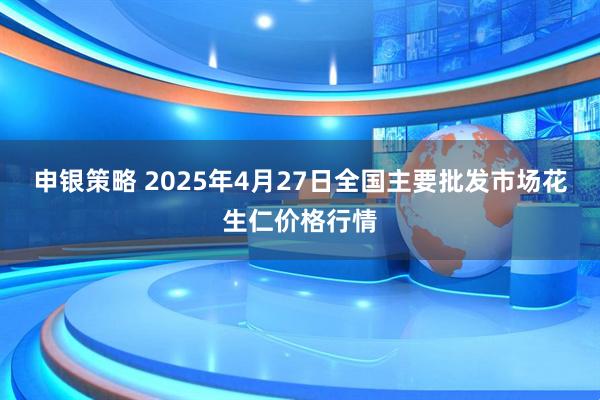 申银策略 2025年4月27日全国主要批发市场花生仁价格行情