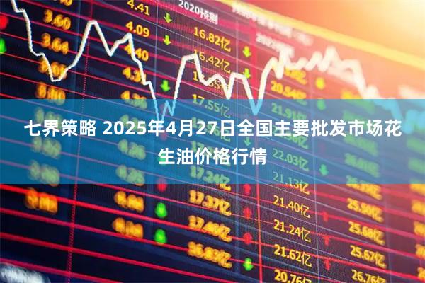 七界策略 2025年4月27日全国主要批发市场花生油价格行情
