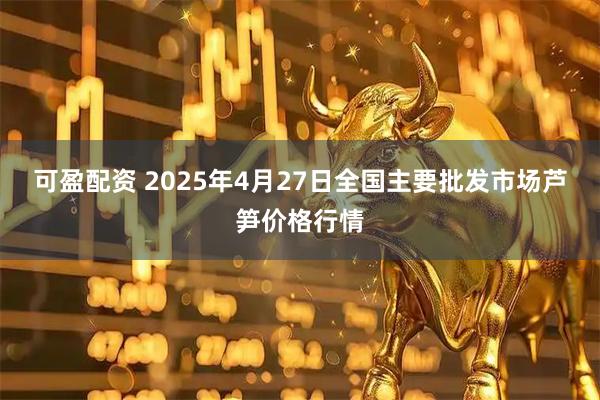 可盈配资 2025年4月27日全国主要批发市场芦笋价格行情