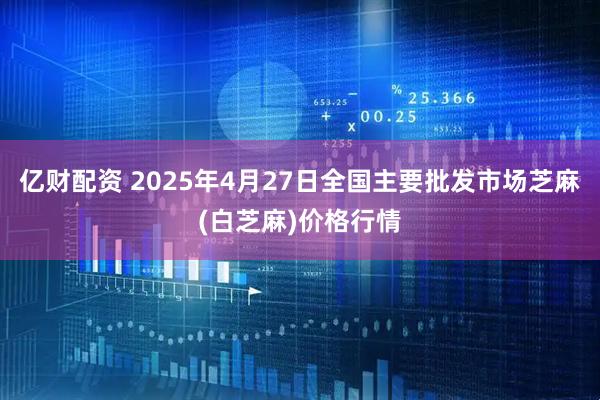 亿财配资 2025年4月27日全国主要批发市场芝麻(白芝麻)价格行情