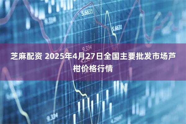 芝麻配资 2025年4月27日全国主要批发市场芦柑价格行情