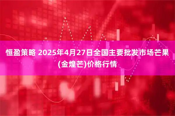 恒盈策略 2025年4月27日全国主要批发市场芒果(金煌芒)价格行情