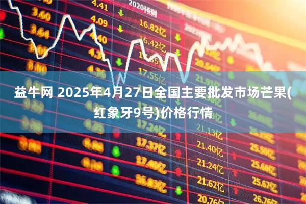益牛网 2025年4月27日全国主要批发市场芒果(红象牙9号)价格行情