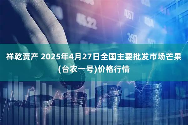 祥乾资产 2025年4月27日全国主要批发市场芒果(台农一号)价格行情