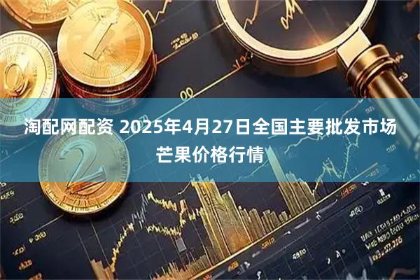 淘配网配资 2025年4月27日全国主要批发市场芒果价格行情