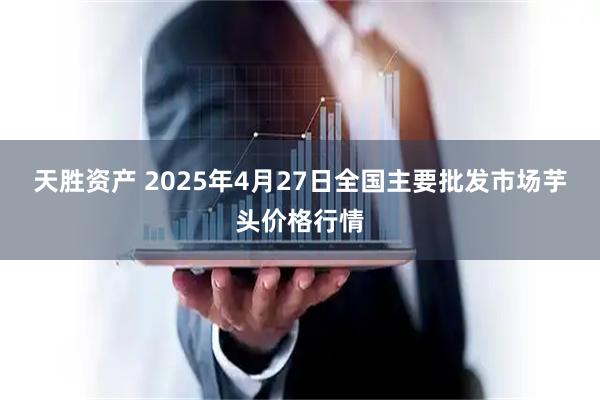 天胜资产 2025年4月27日全国主要批发市场芋头价格行情