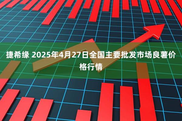 捷希缘 2025年4月27日全国主要批发市场良薯价格行情