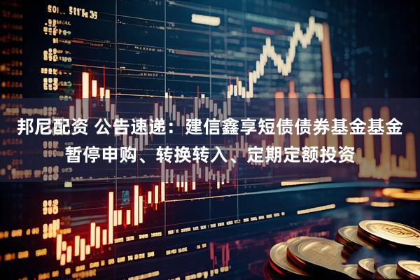 邦尼配资 公告速递：建信鑫享短债债券基金基金暂停申购、转换转入、定期定额投资