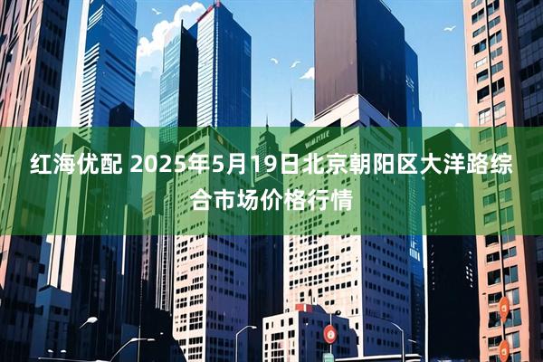红海优配 2025年5月19日北京朝阳区大洋路综合市场价格行情