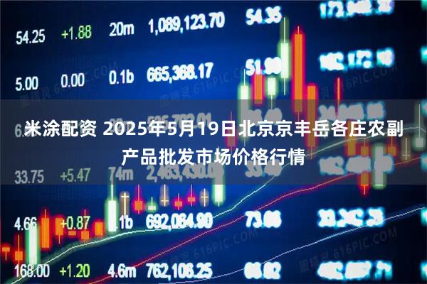 米涂配资 2025年5月19日北京京丰岳各庄农副产品批发市场价格行情