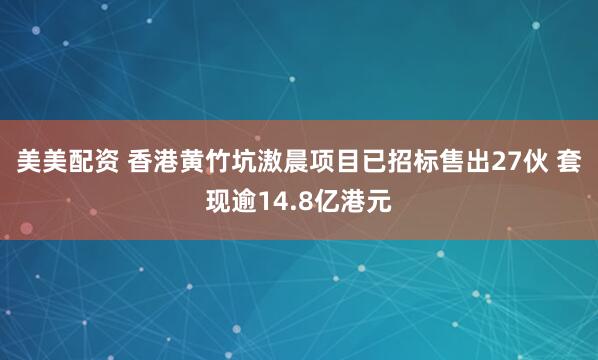 美美配资 香港黄竹坑滶晨项目已招标售出27伙 套现逾14.8亿港元