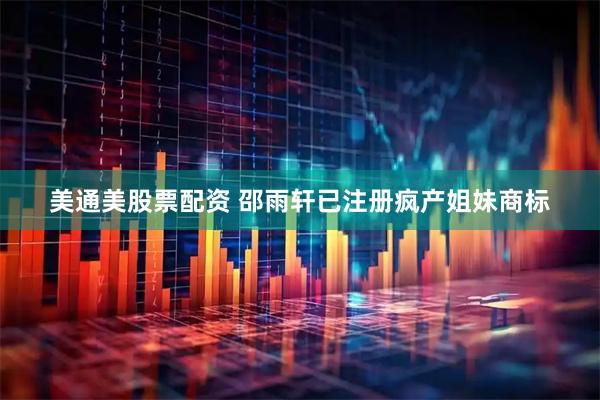 美通美股票配资 邵雨轩已注册疯产姐妹商标