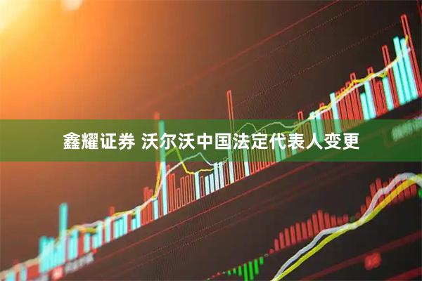 鑫耀证券 沃尔沃中国法定代表人变更