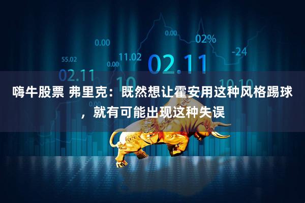 嗨牛股票 弗里克：既然想让霍安用这种风格踢球，就有可能出现这种失误