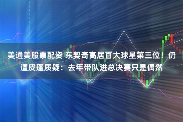 美通美股票配资 东契奇高居百大球星第三位！仍遭皮蓬质疑：去年带队进总决赛只是偶然