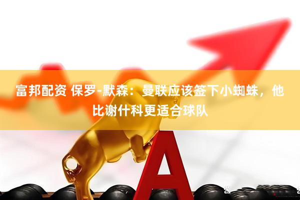 富邦配资 保罗-默森：曼联应该签下小蜘蛛，他比谢什科更适合球队