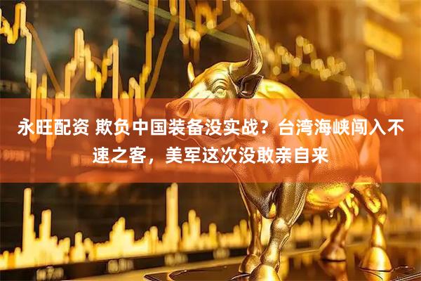永旺配资 欺负中国装备没实战？台湾海峡闯入不速之客，美军这次没敢亲自来