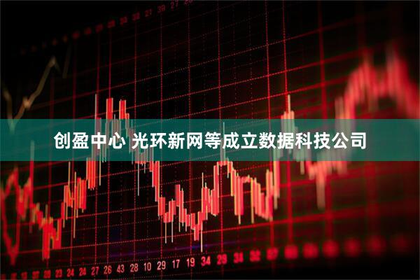 创盈中心 光环新网等成立数据科技公司