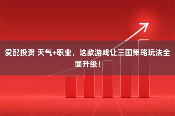 爱配投资 天气+职业，这款游戏让三国策略玩法全面升级！