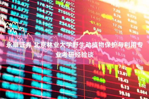永崋证券 北京林业大学野生动植物保护与利用专业考研经验谈