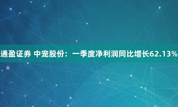 通盈证券 中宠股份：一季度净利润同比增长62.13%