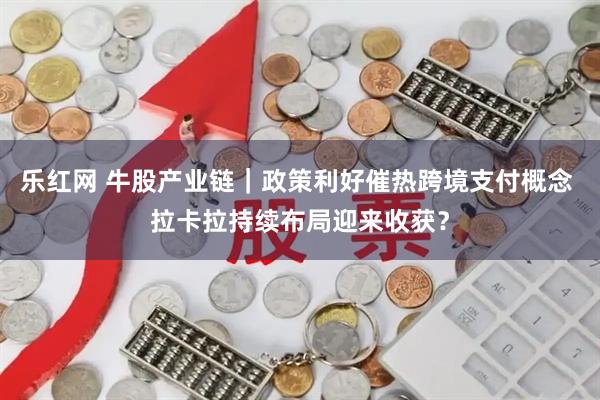 乐红网 牛股产业链｜政策利好催热跨境支付概念 拉卡拉持续布局迎来收获？