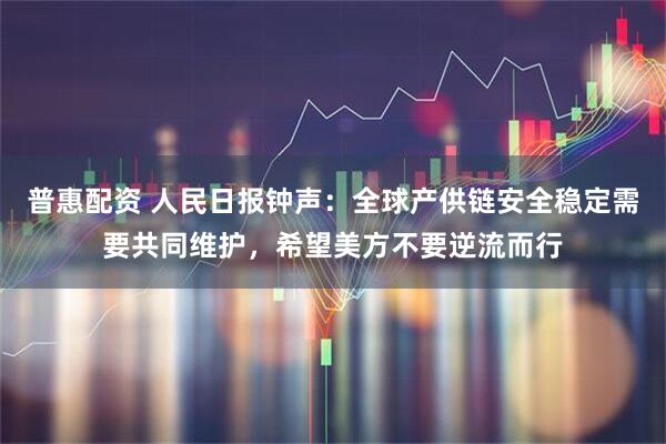 普惠配资 人民日报钟声：全球产供链安全稳定需要共同维护，希望美方不要逆流而行