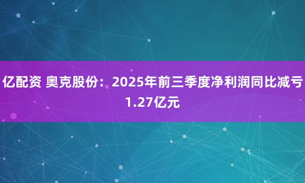 亿配资 奥克股份：2025年前三季度净利润同比减亏1.27亿元