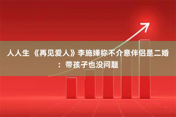 人人生 《再见爱人》李施嬅称不介意伴侣是二婚：带孩子也没问题