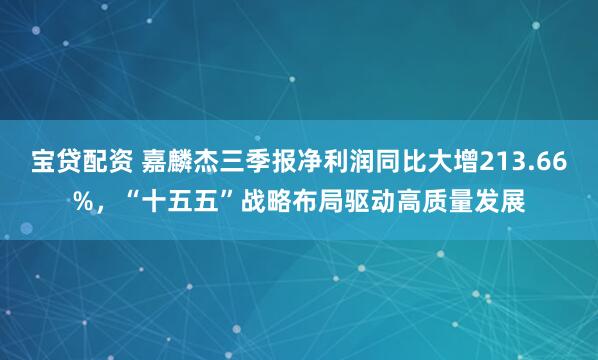 宝贷配资 嘉麟杰三季报净利润同比大增213.66%，“十五五”战略布局驱动高质量发展