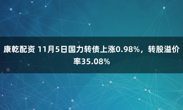 康乾配资 11月5日国力转债上涨0.98%，转股溢价率35.08%
