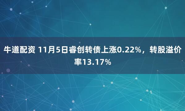 牛道配资 11月5日睿创转债上涨0.22%，转股溢价率13.17%