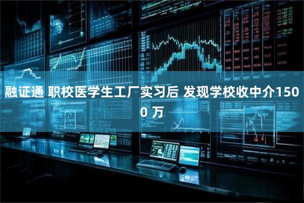 融证通 职校医学生工厂实习后 发现学校收中介1500 万