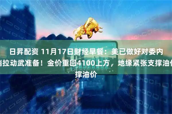 日昇配资 11月17日财经早餐：美已做好对委内瑞拉动武准备！金价重回4100上方，地缘紧张支撑油价