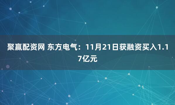 聚赢配资网 东方电气：11月21日获融资买入1.17亿元