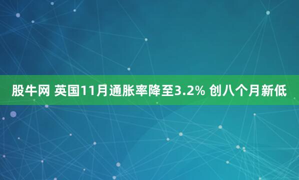 股牛网 英国11月通胀率降至3.2% 创八个月新低