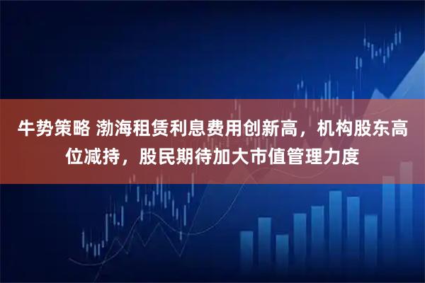 牛势策略 渤海租赁利息费用创新高，机构股东高位减持，股民期待加大市值管理力度
