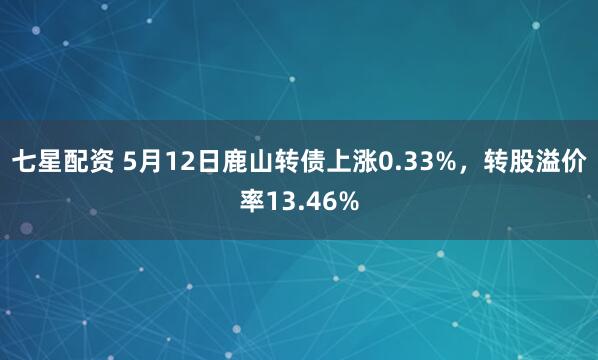七星配资 5月12日鹿山转债上涨0.33%，转股溢价率13.46%