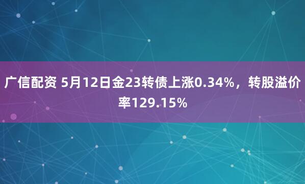 广信配资 5月12日金23转债上涨0.34%，转股溢价率129.15%