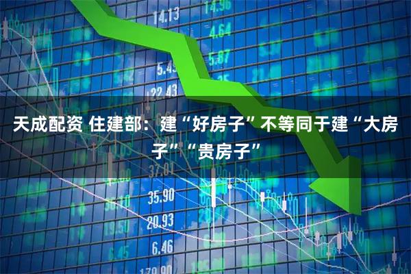 天成配资 住建部：建“好房子”不等同于建“大房子”“贵房子”