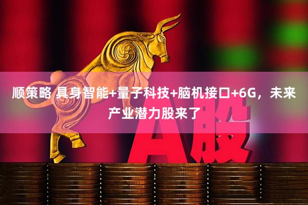 顺策略 具身智能+量子科技+脑机接口+6G，未来产业潜力股来了