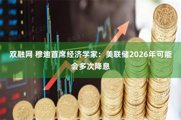 双融网 穆迪首席经济学家：美联储2026年可能会多次降息