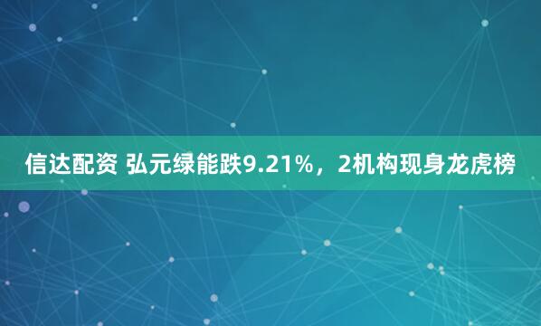 信达配资 弘元绿能跌9.21%，2机构现身龙虎榜